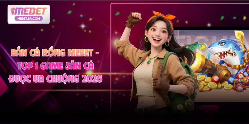 Bắn Cá Rồng MEBET - Top 1 Game Săn Cá Được Ưa Chuộng 2026