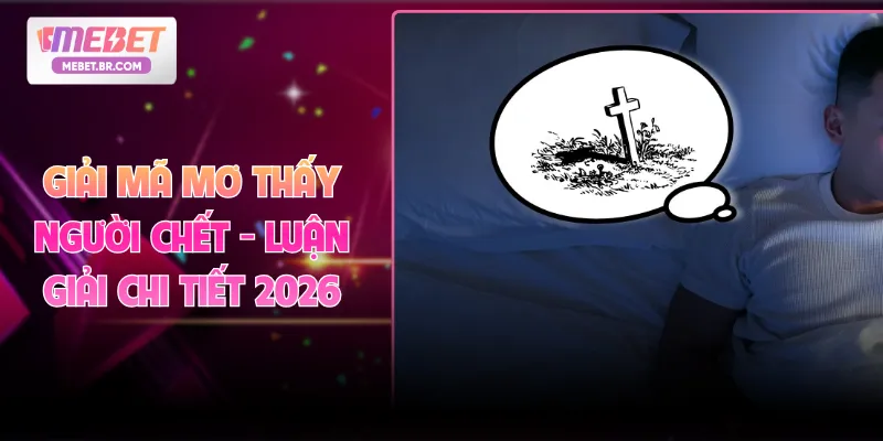 Giải Mã Giấc Mơ Thấy Người Chết - Luận Giải Chi Tiết MEBET 2026