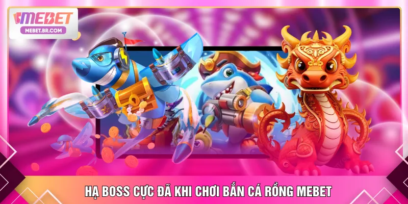 Hạ boss cực đã khi chơi bắn cá rồng MEBET