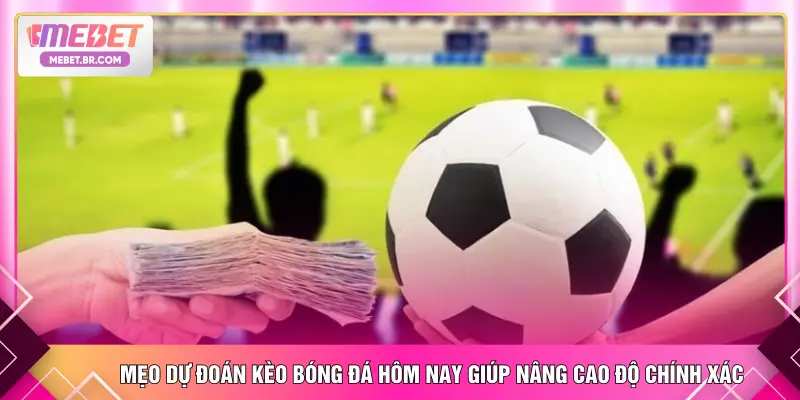 Mẹo dự đoán kèo bóng đá hôm nay giúp nâng cao độ chính xác