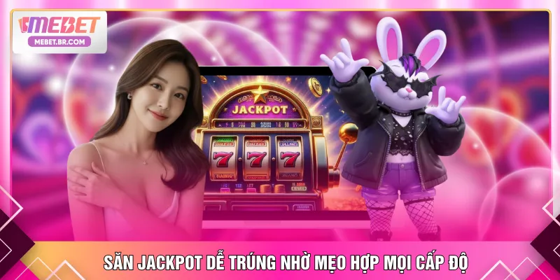 Săn jackpot dễ trúng nhờ mẹo hợp mọi cấp độ