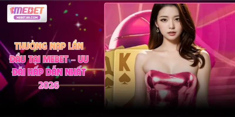 Thưởng Nạp Lần Đầu Tại MEBET – Ưu Đãi Hấp Dẫn Nhất 2026